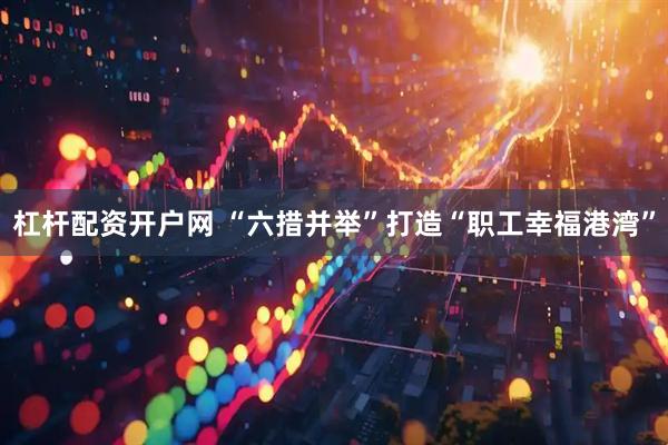 杠杆配资开户网 “六措并举”打造“职工幸福港湾”