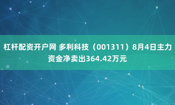杠杆配资开户网 多利科技（001311）8月4日主力资金净卖出364.42万元
