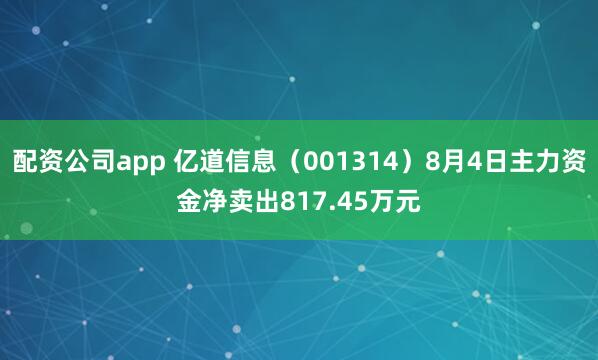 配资公司app 亿道信息（001314）8月4日主力资金净卖出817.45万元