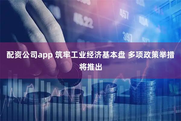 配资公司app 筑牢工业经济基本盘 多项政策举措将推出