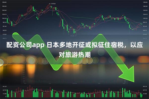 配资公司app 日本多地开征或拟征住宿税，以应对旅游热潮