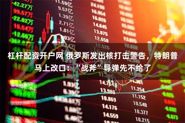 杠杆配资开户网 俄罗斯发出核打击警告，特朗普马上改口：“战斧”导弹先不给了
