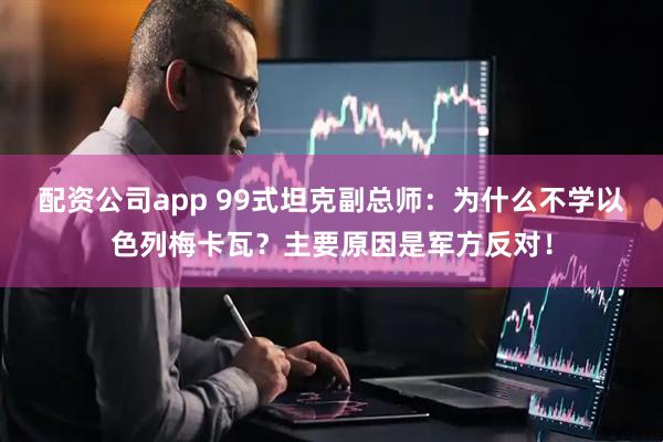 配资公司app 99式坦克副总师：为什么不学以色列梅卡瓦？主要原因是军方反对！