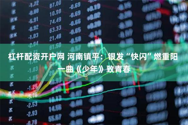 杠杆配资开户网 河南镇平：银发“快闪”燃重阳 一曲《少年》致青春