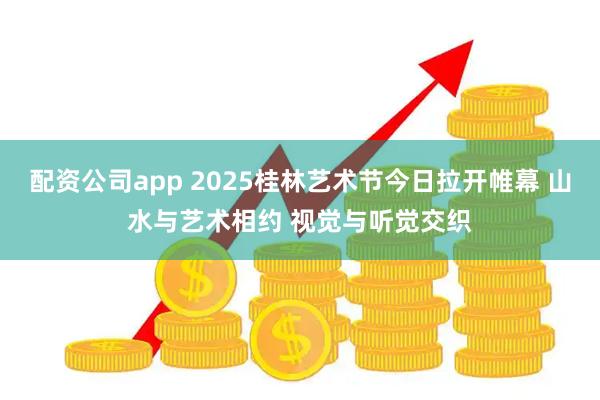 配资公司app 2025桂林艺术节今日拉开帷幕 山水与艺术相约 视觉与听觉交织