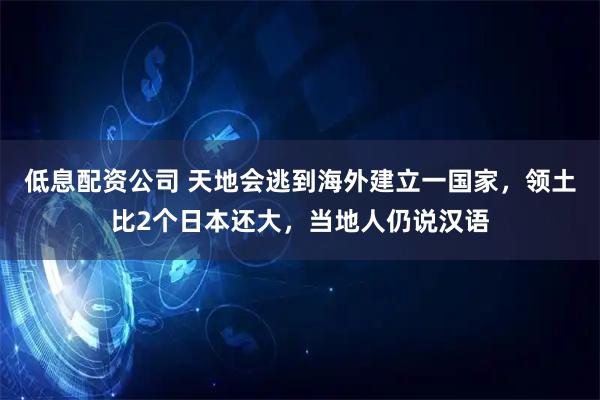 低息配资公司 天地会逃到海外建立一国家，领土比2个日本还大，当地人仍说汉语