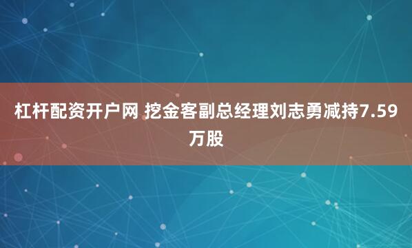 杠杆配资开户网 挖金客副总经理刘志勇减持7.59万股