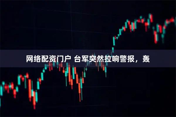网络配资门户 台军突然拉响警报，轰
