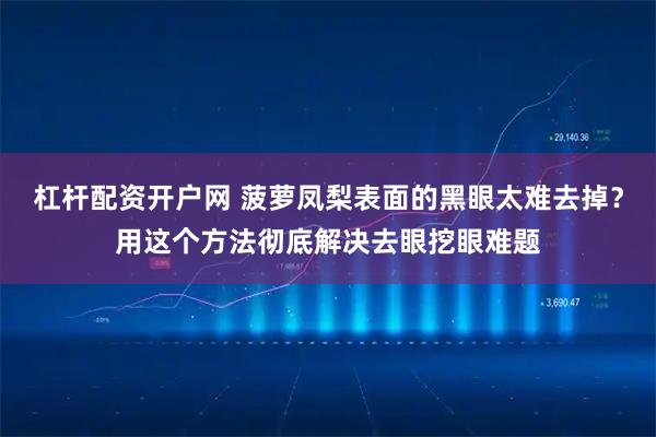 杠杆配资开户网 菠萝凤梨表面的黑眼太难去掉？用这个方法彻底解决去眼挖眼难题