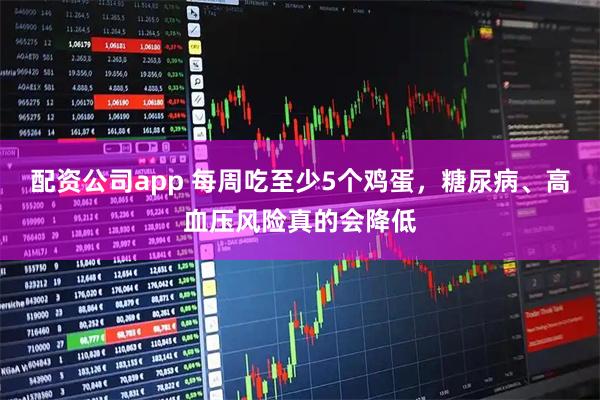 配资公司app 每周吃至少5个鸡蛋，糖尿病、高血压风险真的会降低